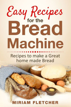 Easy Recipes for the Bread Machine: Practical Recipes to Make a Great Homemade Bread
