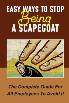 Easy Ways To Stop Being A Scapegoat: The Complete Guide For All Employees To Avoid It: Signs You Are Being Scapegoated