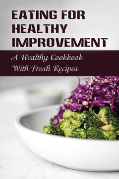 Eating For Healthy Improvement: A Healthy Cookbook With Fresh Recipes: Easy To Prepare Healthy Meals