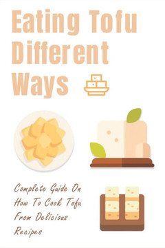 Eating Tofu Different Ways: Complete Guide On How To Cook Tofu From Delicious Recipes: Creative Ways To Eat Tofu For Breakfast And Lunch