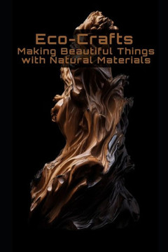 Eco-Crafts: Making Beautiful Things with Natural Materials Eco-Crafts: Making Beautiful Things with Natural Materials