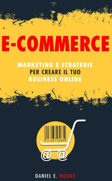 E-Commerce: Marketing e Strategie per creare il tuo Business Online. La guida completa per partire da zero e costruire il tuo nego