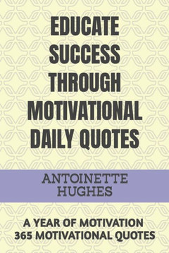 Educate Success Through Motivational Daily Quotes: A Year of Motivation 365 Motivational Quotes