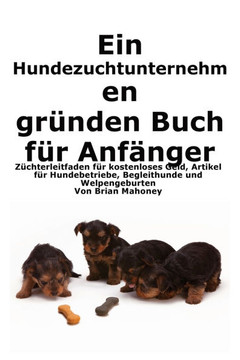 Ein Hundezuchtunternehmen gründen Buch für Anfänger: Leitfaden für Züchter zu kostenlosem Geld, Hundegeschäftsartikeln, Diensthunden und der Geburt vo