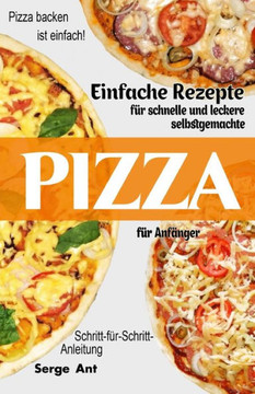 Einfache Rezepte Für Schnelle Und Leckere Selbstgemachte Pizza Für Anfänger. Schritt-Für-Schritt-Anleitung: Pizza backen ist einfach! (German Edition)