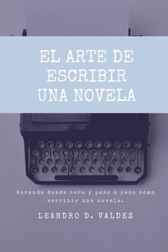 El arte de escribir una novela: Aprende desde cero y paso a paso cómo escribir una novela El arte de escribir una novela: Aprende desde cero y paso a paso cómo escribir una novela