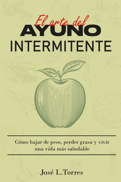 El arte del ayuno intermitente: Cómo perder peso, eliminar grasa y vivir una vida más saludable