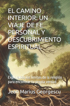El Camino Interior: UN VIAJE DE FE PERSONAL Y DESCUBRIMIENTO ESPIRITUAL: Explorando los límites de la religión para encontrar tu propia ve