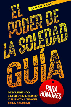 El poder de la soledad, guía para hombres: Descubriendo la fuerza interior y el éxito a través de la soledad El poder de la soledad, guía para hombres: Descubriendo la fuerza interior y el éxito a través de la soledad