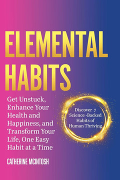 Elemental Habits: Get Unstuck, Enhance your Health and Happiness, and Transform your Life One Easy Habit at a Time!
