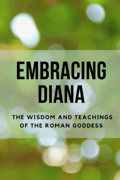 Embracing Diana: The Wisdom and Teachings of the Roman Goddess