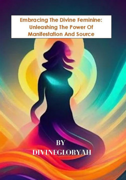 Embracing The Divine Feminine: Unleashing The Power Of Manifestion And Source