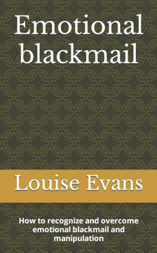 Emotional blackmail: How to recognize and overcome emotional blackmail and manipulation
