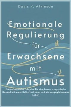 Emotionale Regulierung für Erwachsene mit Autismus: Ein umfassender Fahrplan für eine bessere psychische Gesundheit, mehr Selbstvertrauen und ein ausg