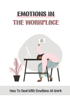 Emotions In The Workplace: How To Deal With Emotions At Work: Managing Employee Emotions In The Workplace Emotions In The Workplace: How To Deal With Emotions At Work: Managing Employee Emotions In The Workplace