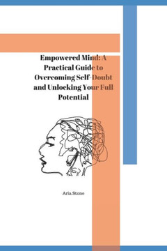 Empowered Mind: A Practical Guide to Overcoming Self-Doubt and Unlocking Your Full Potential
