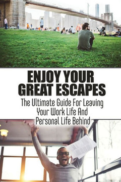 Enjoy Your Great Escapes: The Ultimate Guide For Leaving Your Work Life And Personal Life Behind