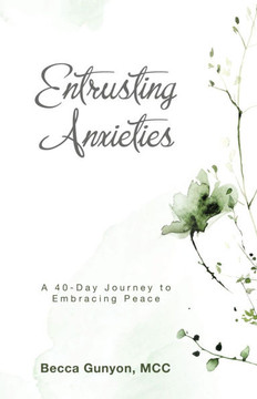 Entrusting Anxieties: A 40-Day Journey to Embracing Peace Entrusting Anxieties: A 40-Day Journey to Embracing Peace