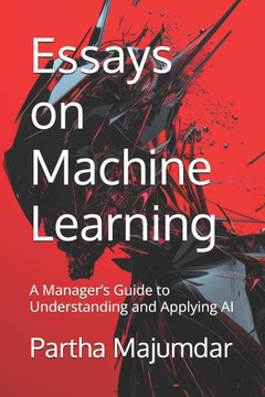 Essays on Machine Learning: A Manager's Guide to Understanding and Applying AI