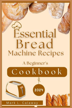 Essential Bread Machine Recipes 2024: A Beginner's Cookbook