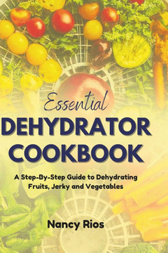 Essential Dehydrator Cookbook: A Step-By-Step Guide to Dehydrating Fruits, Jerky and Vegetables