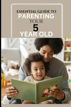 Essential Guide to Parenting Your 5 Year Old: A Responsive Parent's Survival Guide To A Calm, Effective And Happy Time Against Reactive Parenting In T