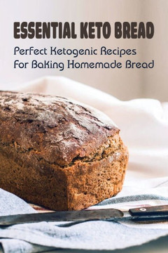 Essential Keto Bread: Perfect Ketogenic Recipes For Baking Homemade Bread: Perfect Ketogenic Bread Baking Recipes Essential Keto Bread: Perfect Ketogenic Recipes For Baking Homemade Bread: Perfect Ketogenic Bread Baking Recipes
