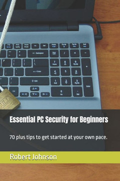 Essential PC Security for Beginners: 70 plus tips to get started at your own pace.