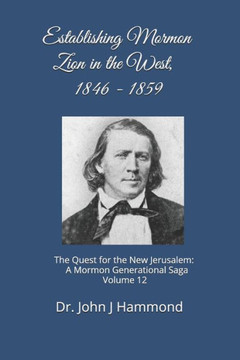 Establishing Mormon Zion in the West, 1846-1859: The Quest for the New Jerusalem: A Mormon Generational Saga Volume 12