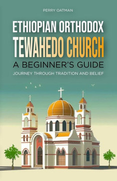 Ethiopian Orthodox Tewahedo Church: A Beginner's Guide: Journey Through Tradition and Belief