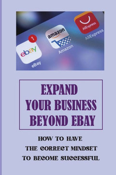 Expand Your Business Beyond eBay: How To Have The Correct Mindset To Become Successful: A Complete Beginner To Ebay