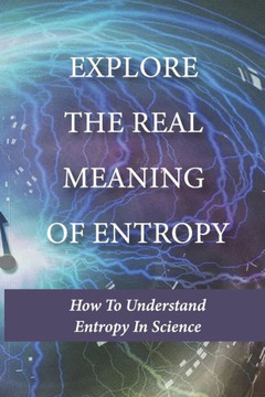 Explore The Real Meaning Of Entropy: How To Understand Entropy In Science: Simple Definition Of Entropy In Thermodynamics