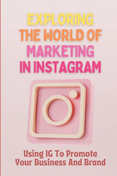 Exploring The World Of Marketing In Instagram: Using IG To Promote Your Business And Brand: Business Plan
