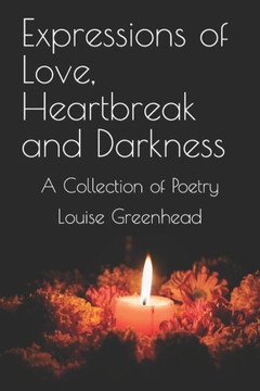 Expressions of Love, Heartbreak and Darkness: A Collection of Poetry Expressions of Love, Heartbreak and Darkness: A Collection of Poetry