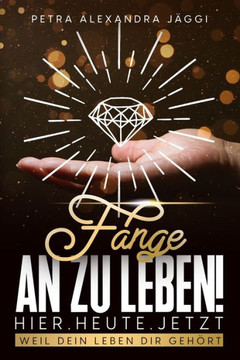 Fange an zu leben. Hier. Heute. Jetzt.: Weil dein Leben dir gehört.