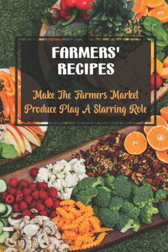 Farmers' Recipes: Make The Farmers Market Produce Play A Starring Role