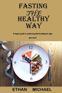 Fasting the Healthy way: A Simple Guide to Achieving that Healthy Life Style You Want.