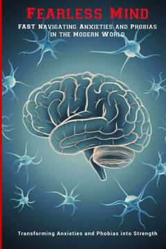 Fearless Mind: Fast Navigating Anxieties and Phobias in the Modern World: Transforming Anxieties and Phobias into Strength