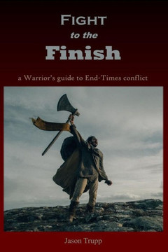 Fight to the Finish: a Warrior's guide to End-Times conflict
