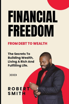 Financial Freedom: The Secrets To Building Wealth, Living A Rich And Fulfilling Life.