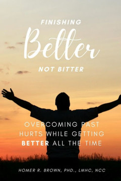 Finishing Better Not Bitter: Overcoming Past Hurts While Getting Better All the Time