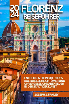 Florenz Reiseführer 2024: Entdecken Sie Insidertipps, kulturelle Reichtümer und unvergessliche Abenteuer in der Stadt der Kunst