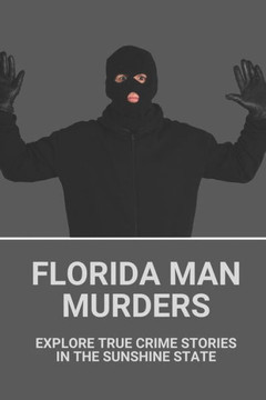 Florida Man Murders: Explore True Crime Stories In The Sunshine State: Florida Serial Killers