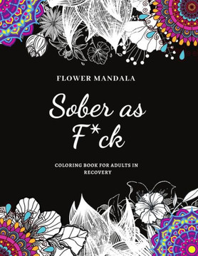 Flower Mandala Sober as F*ck Coloring Book for Adults in Recovery: Sobriety Coloring Book for Adults / A Sweary Sobriety and Recovery Coloring Book fo