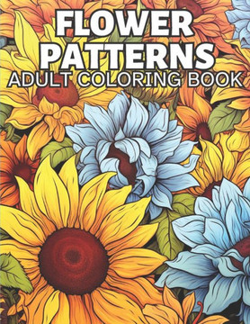 Flower Patterns Adult Coloring Book: 30 Zen Floral Coloring Patterns to Relax and Relieve Stress