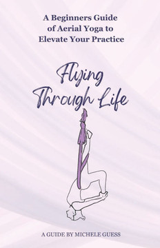 Flying Through Life: A Beginners Guide of Aerial Yoga to Elevate Your Life