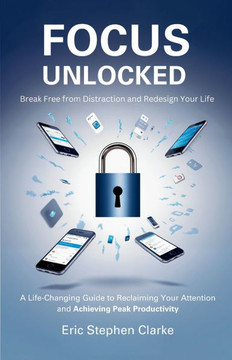 Focus Unlocked: Break Free from Distraction and Redesign Your Life: A Life-Changing Guide to Reclaiming Your Attention and Achieving P