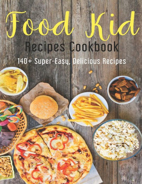 Food Kid Recipes Cookbook: 140+ Super-Easy, Delicious Recipes