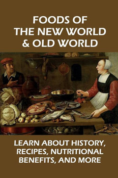 Foods Of The New World & Old World: Learn About History, Recipes, Nutritional Benefits, And More: Recipe And Ingrediant With Its Stories