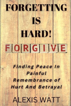 Forgetting Is Hard! Forgive: Finding Peace in Painful Rememberance of Hurt and Betrayal
